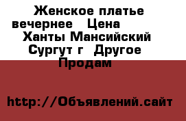 Женское платье вечернее › Цена ­ 1 000 - Ханты-Мансийский, Сургут г. Другое » Продам   